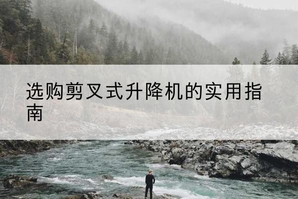 杭州剪叉式升降机怎么选-选购剪叉式升降机的实用指南
