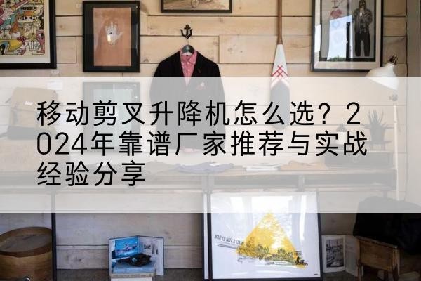 杭州升降平台厂家推荐-移动剪叉升降机怎么选?2024年靠谱厂家推荐与实战经验分享
