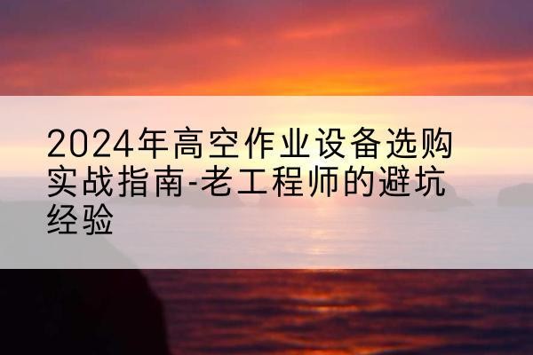 杭州高空作业升降机厂家推荐-2024年高空作业设备选购实战指南-老工程师的避坑经验