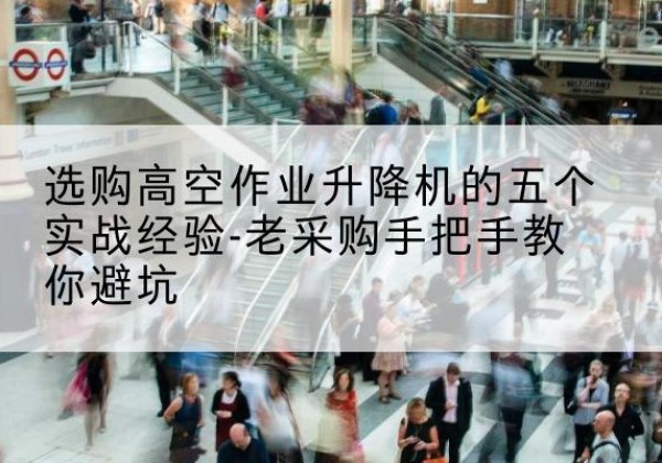 杭州高空作业升降机厂家-选购高空作业升降机的五个实战经验-老采购手把手教你避坑