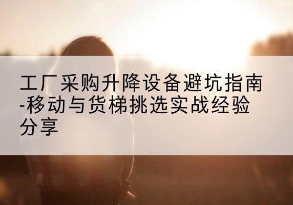 杭州移动式升降机怎么选-工厂采购升降设备避坑指南-移动与货梯挑选实战经验分享