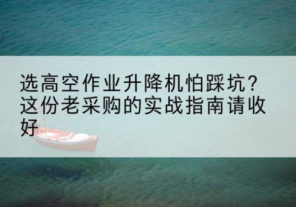 杭州高空作业升降机厂家推荐-选高空作业升降机怕踩坑？这份老采购的实战指南请收好