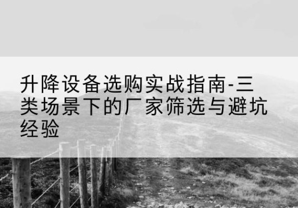 杭州移动式升降机厂家推荐-升降设备选购实战指南-三类场景下的厂家筛选与避坑经验