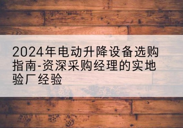 杭州电动剪叉升降平台厂家-2024年电动升降设备选购指南-资深采购经理的实地验厂经验