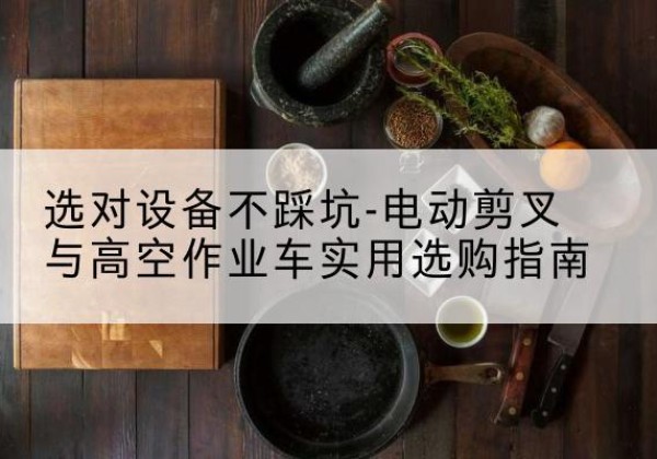 杭州电动剪叉升降平台怎么选-选对设备不踩坑-电动剪叉与高空作业车实用选购指南