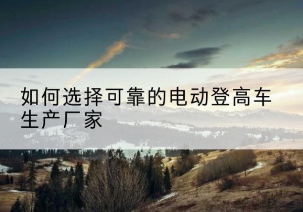 杭州电动登高车厂家-如何选择可靠的电动登高车生产厂家