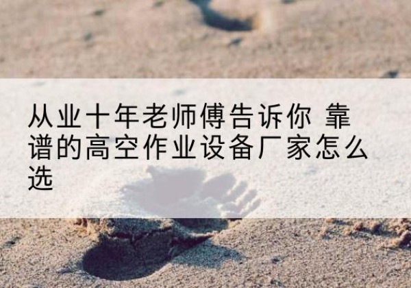 杭州高空作业升降机厂家推荐-从业十年老师傅告诉你 靠谱的高空作业设备厂家怎么选