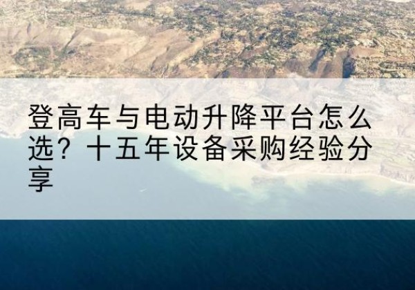杭州登高车厂家厂家-登高车与电动升降平台怎么选？十五年设备采购经验分享
