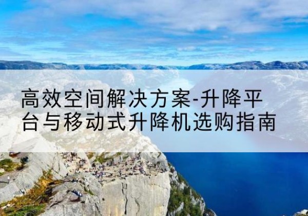 杭州升降平台厂家-*空间解决方案-升降平台与移动式升降机选购指南