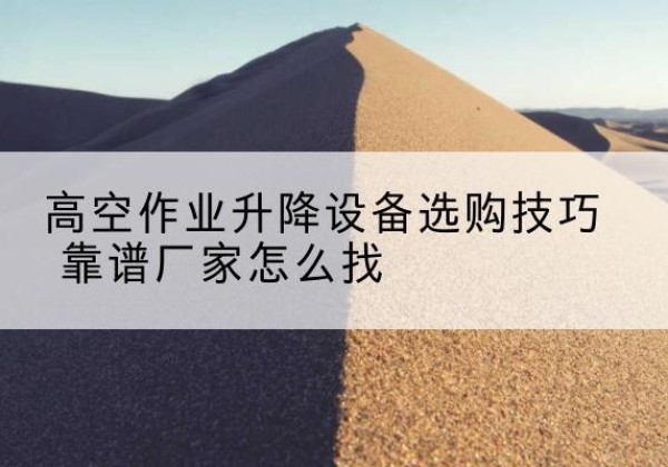 杭州电动升降平台厂家推荐-高空作业升降设备选购技巧 靠谱厂家怎么找